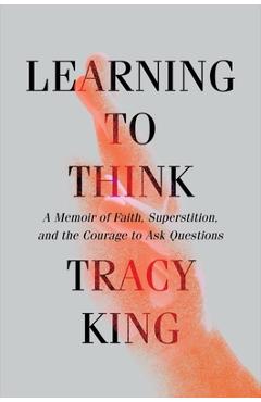 Learning to Think: A Memoir of Faith, Superstition, and the Courage to Ask Questions - Tracy King