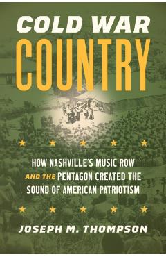 Cold War Country: How Nashville's Music Row and the Pentagon Created the Sound of American Patriotism - Joseph M. Thompson