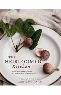 The Heirloomed Kitchen: Made-From-Scratch Recipes to Gather Around for Generations - Ashley Schoenith