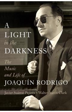 A Light in the Darkness: The Music and Life of Joaquín Rodrigo - Javier Suárez-pajares