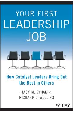 Your First Leadership Job: How Catalyst Leaders Bring Out the Best in Others - Tacy M. Byham