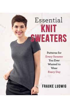 Essential Knit Sweaters: Patterns for Every Sweater You Ever Wanted to Wear Every Day - Frauke Ludwig