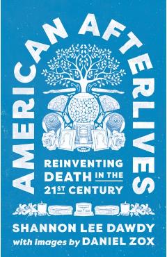 American Afterlives: Reinventing Death in the Twenty-First Century - Shannon Lee Dawdy