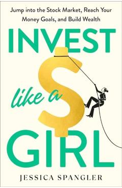 Invest Like a Girl: Jump Into the Stock Market, Reach Your Money Goals, and Build Wealth - Jessica Spangler