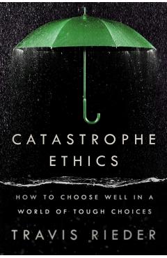 Catastrophe Ethics: How to Choose Well in a World of Tough Choices - Travis Rieder