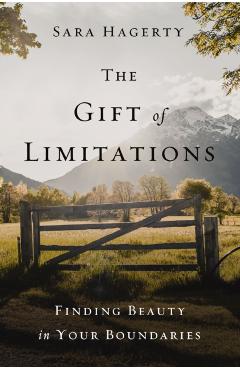 The Gift of Limitations: Finding Beauty in Your Boundaries - Sara Hagerty