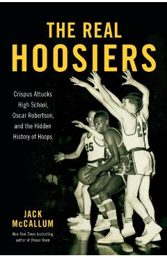 The Real Hoosiers: Crispus Attucks High School, Oscar Robertson, and the Hidden History of Hoops - Jack Mccallum