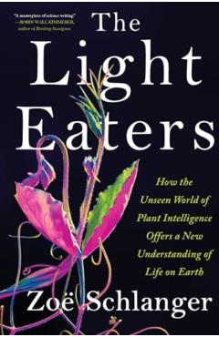 The Light Eaters: How the Unseen World of Plant Intelligence Offers a New Understanding of Life on Earth - Zoë Schlanger
