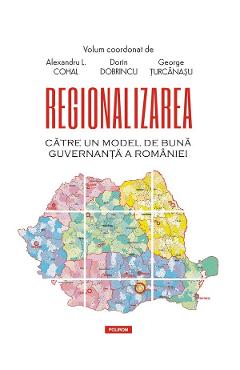 Regionalizarea. Catre un model de buna guvernanta a Romaniei - Alexandru L. Cohal, Dorin Dobrincu, George Turcanasu