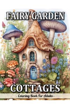 Fairy Garden Cottages: Whimsical Garden And Fantasy Fairy Homes Coloring Book For Adults - Sandra Mangum