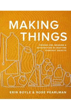 Making Things: Finding Use, Meaning, and Satisfaction in Crafting Everyday Objects - Erin Boyle
