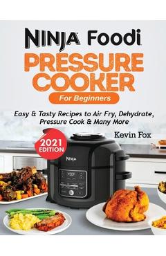 Ninja Foodi Pressure Cooker for Beginners: Easy & Tasty Recipes to Air Fry, Dehydrate, Pressure Cook & Many More - Kevin Fox