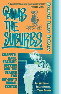 Bomb the Suburbs: Graffiti, Race, Freight-Hopping and the Search for Hip-Hop's Moral Center - William Upski Wimsatt