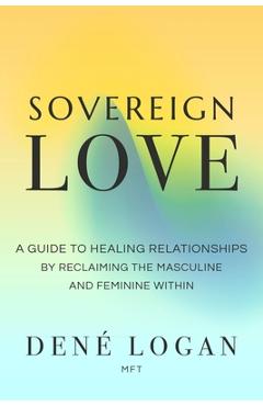 Sovereign Love: A Guide to Healing Relationships by Reclaiming the Masculine and Feminine Within - Dené Logan