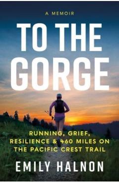 To the Gorge: Running, Grief, and Resilience on 460 Miles of the Pacific Crest Trail - Emily Halnon
