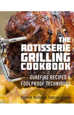 The Rotisserie Grilling Cookbook: Surefire Recipes and Foolproof Techniques - Derrick Riches
