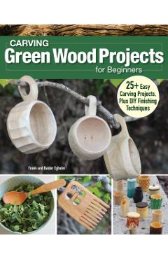 Carving Green Wood Projects for Beginners: 25+ Easy Carving Projects, Plus DIY Finishing Techniques - Frank Egholm