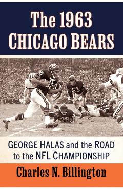 The 1963 Chicago Bears: George Halas and the Road to the NFL Championship - Charles N. Billington