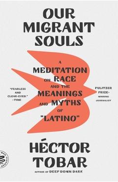 Our Migrant Souls: A Meditation on Race and the Meanings and Myths of Latino - Héctor Tobar