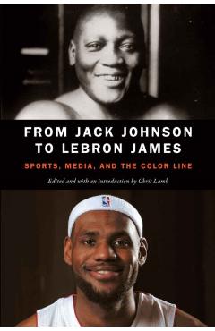 From Jack Johnson to Lebron James: Sports, Media, and the Color Line - Chris Lamb