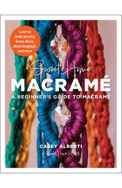 Sweet Home Macrame: A Beginner's Guide to Macrame: Learn to Make Jewelry, Home Decor, Plant Hangings, and More - Casey Alberti