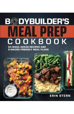 The Bodybuilder's Meal Prep Cookbook: 64 Make-Ahead Recipes and 8 Macro-Friendly Meal Plans - Erin Stern