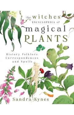 The Witches\' Encyclopedia of Magical Plants: History, Folklore, Correspondences, and Spells - Sandra Kynes
