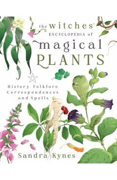 The Witches' Encyclopedia of Magical Plants: History, Folklore, Correspondences, and Spells - Sandra Kynes