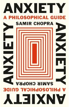 Anxiety: A Philosophical Guide - Samir Chopra