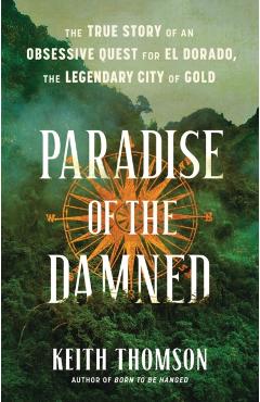 Paradise of the Damned: The True Story of an Obsessive Quest for El Dorado, the Legendary City of Gold - Keith Thomson