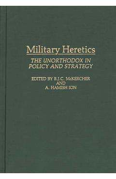 Military Heretics: The Unorthodox in Policy and Strategy - Roch Legault