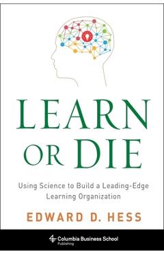 Learn or Die: Using Science to Build a Leading-Edge Learning Organization - Edward Hess
