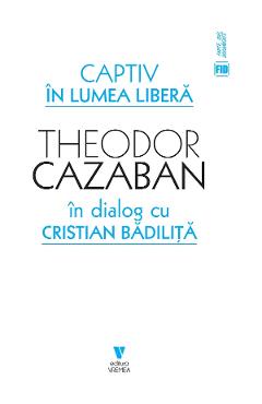 Captiv in lumea libera - Theodor Cazaban, Cristian Badilita