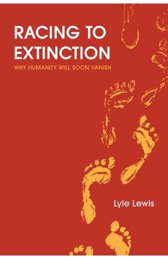 Racing to Extinction: Why Humanity Will Soon Vanish - Lyle Lewis