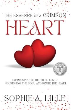 The Essence of a Crimson Heart: Expressing the depth of love, nourishing the soul and ignite the heart - Sophie A. Lille