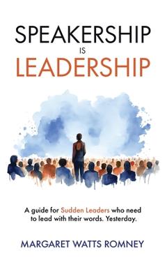 Speakership is Leadership: a guide for Sudden Leaders who need to lead with their words. Yesterday. - Margaret Watts Romney