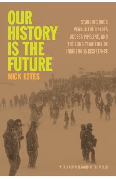 Our History Is the Future: Standing Rock Versus the Dakota Access Pipeline, and the Long Tradition of Indigenous Resistance - Nick Estes