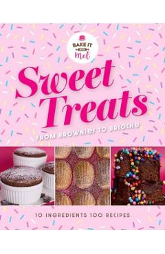 Sweet Treats from Brownies to Brioche: 10 Ingredients, 100 Recipes - Mel Asseraf