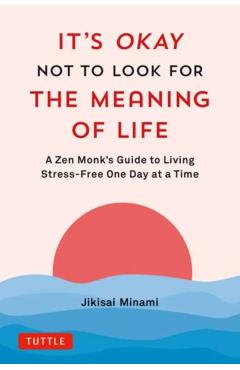 It's Okay Not to Look for the Meaning of Life: A Zen Monk's Guide to Living Stress-Free One Day at a Time - Jikisai Minami