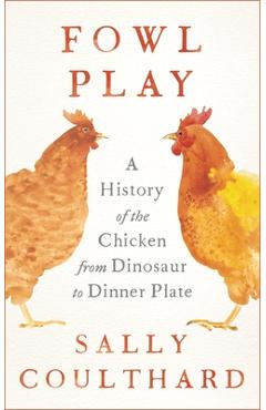Fowl Play: A History of the Chicken from Dinosaur to Dinner Plate - Sally Coulthard