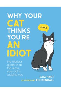 Why Your Cat Thinks You're an Idiot: The Hilarious Guide to All the Ways Your Cat Is Judging You - Sam Hart