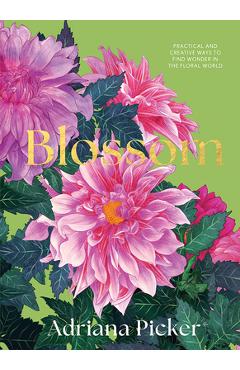 Blossom: Practical and Creative Ways to Find Wonder in the Floral World - Adriana Picker