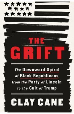 The Grift: The Downward Spiral of Black Republicans from the Party of Lincoln to the Cult of Trump - Clay Cane