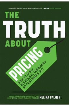 The Truth about Pricing: How to Apply Behavioral Economics So Customers Buy (Value Based Pricing, What Your Buyer Values) - Melina Palmer
