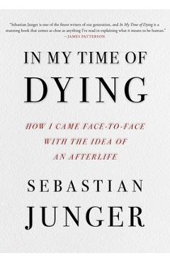 In My Time of Dying: How I Came Face to Face with the Idea of an Afterlife - Sebastian Junger