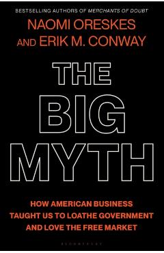 The Big Myth: How American Business Taught Us to Loathe Government and Love the Free Market - Naomi Oreskes
