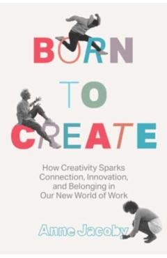 Born to Create: How Creativity Sparks Connection, Innovation, and Belonging in Our New World of Work - Anne Jacoby
