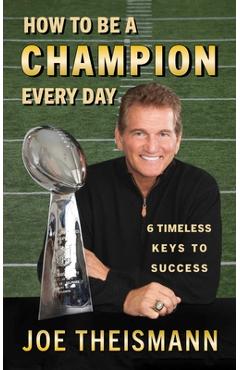 How to Be a Champion Every Day: 6 Timeless Keys to Success - Joe Theismann