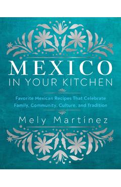 Mexico in Your Kitchen: Favorite Homestyle Recipes That Celebrate Family, Community, Culture, and Tradition - Mely Martínez