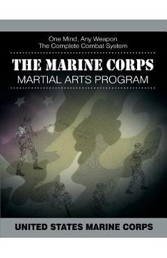 The Marine Corps Martial Arts Program: The Complete Combat System - United States Marine Corps